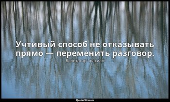 Учтивый способ не отказывать прямо — переменить разговор. — Бальтасар Грасиан