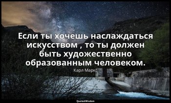 Если ты хочешь наслаждаться искусством , то ты должен быть художественно образов — Карл Маркс