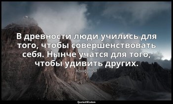 В древности люди учились для того, чтобы совершенствовать себя. Нынче учатся для — Конфуций