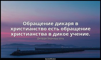 Обращение дикаря в христианство есть обращение христианства в дикое учение. — Джордж Бернард Шоу