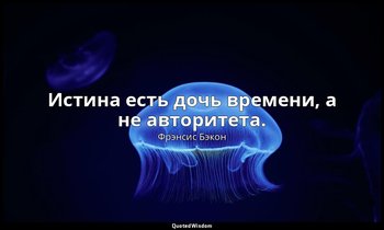 Истина есть дочь времени, а не авторитета. — Фрэнсис Бэкон