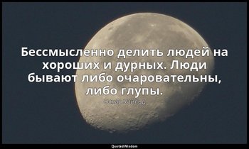 Бессмысленно делить людей на хороших и дурных. Люди бывают либо очаровательны, л — Оскар Уайльд