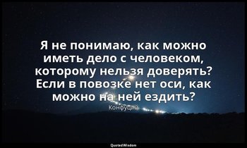 Я не понимаю, как можно иметь дело с человеком, которому нельзя доверять? Если в — Конфуций