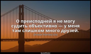О преисподней я не могу судить объективно — у меня там слишком много друзей. — Джордж Бернард Шоу