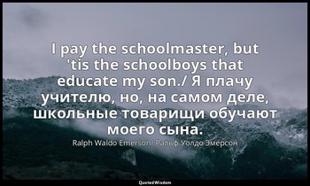 I pay the schoolmaster, but 'tis the schoolboys that educate my son./ Я плачу уч — Ralph Waldo Emerson/ Ральф Уолдо Эмерсон