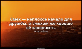 Смех — неплохое начало для дружбы, и смехом же хорошо её закончить. — Оскар Уайльд