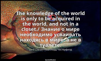 The knowledge of the world is only to be acquired in the world, and not in a clo — Lord Chesterfield/ Лорд Честерфилд