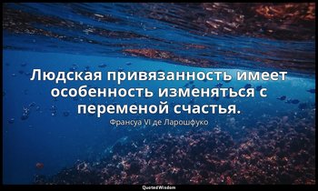 Людская привязанность имеет особенность изменяться с переменой счастья. — Франсуа VI де Ларошфуко