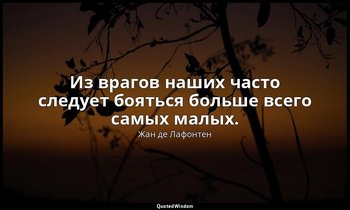 Из врагов наших часто следует бояться больше всего самых малых. — Жан де Лафонтен
