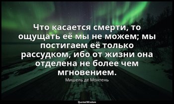 Что касается смерти, то ощущать её мы не можем; мы постигаем её только рассудком — Мишель де Монтень