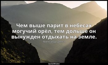 Чем выше парит в небесах могучий орёл, тем дольше он вынужден отдыхать на земле. — Александр Дюма