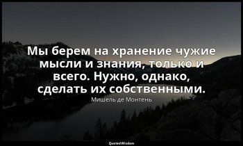 Мы берем на хранение чужие мысли и знания, только и всего. Нужно, однако, сделат — Мишель де Монтень