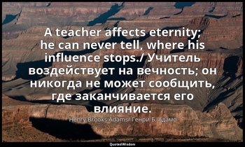A teacher affects eternity; he can never tell, where his influence stops./ Учите — Henry Brooks Adams/ Генри Б. Адамс