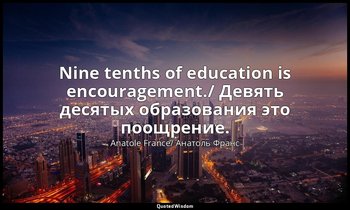 Nine tenths of education is encouragement./ Девять десятых образования это поощр — Anatole France/ Анатоль Франс