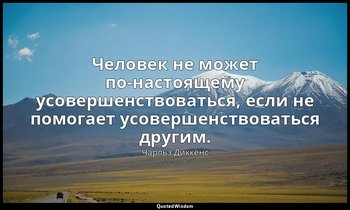 Человек не может по-настоящему усовершенствоваться, если не помогает усовершенст — Чарльз Диккенс