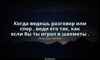Когда ведешь разговор или спор , веди его так, как если бы ты играл в шахматы . — Бальтасар Грасиан