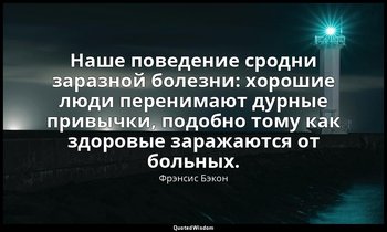 Наше поведение сродни заразной болезни: хорошие люди перенимают дурные привычки, — Фрэнсис Бэкон