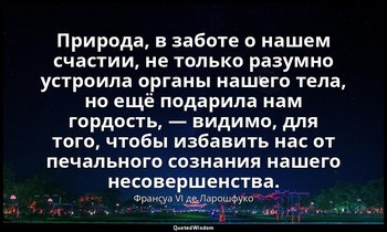 Природа, в заботе о нашем счастии, не только разумно устроила органы нашего тела — Франсуа VI де Ларошфуко