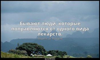 Бывают люди, которые поправляются от одного вида лекарств. — Мишель де Монтень