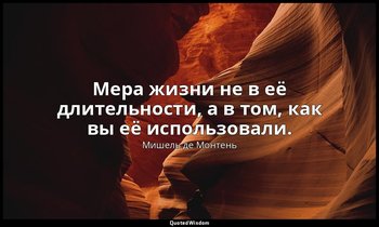 Мера жизни не в её длительности, а в том, как вы её использовали. — Мишель де Монтень
