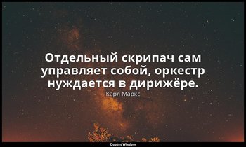 Отдельный скрипач сам управляет собой, оркестр нуждается в дирижёре. — Карл Маркс