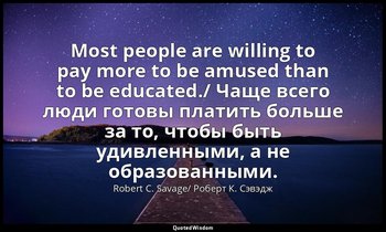 Most people are willing to pay more to be amused than to be educated./ Чаще всег — Robert C. Savage/ Роберт К. Сэвэдж