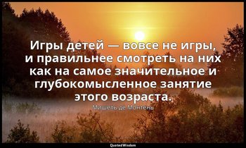 Игры детей — вовсе не игры, и правильнее смотреть на них как на самое значительн — Мишель де Монтень