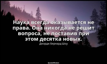 Наука всегда оказывается не права. Она никогда не решит вопроса, не поставив при — Джордж Бернард Шоу