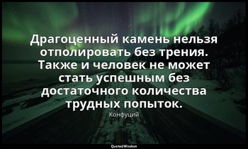 Драгоценный камень нельзя отполировать без трения. Также и человек не может стат — Конфуций