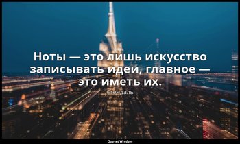 Ноты — это лишь искусство записывать идеи, главное — это иметь их. — Стендаль