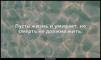 Пусть жизнь и умирает, но смерть не должна жить. — Карл Маркс