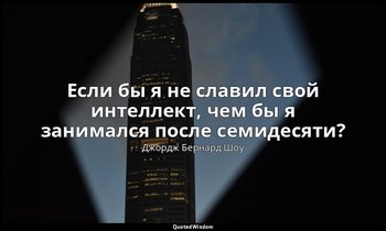 Если бы я не славил свой интеллект, чем бы я занимался после семидесяти? — Джордж Бернард Шоу