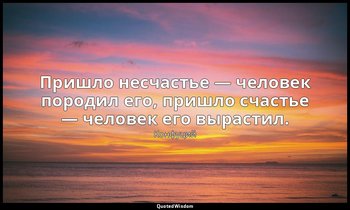 Пришло несчастье — человек породил его, пришло счастье — человек его вырастил. — Конфуций