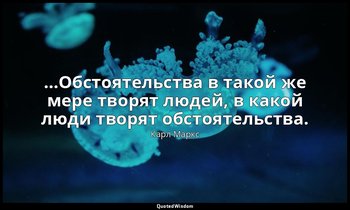 …Обстоятельства в такой же мере творят людей, в какой люди творят обстоятельства — Карл Маркс