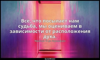 Всё, что посылает нам судьба, мы оцениваем в зависимости от расположения духа. — Франсуа VI де Ларошфуко