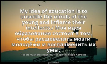 My idea of education is to unsettle the minds of the young and inflame their int — Robert Maynard Hutchins/ Роберт Мэйнард Хатчинс