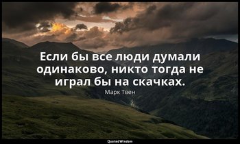 Если бы все люди думали одинаково, никто тогда не играл бы на скачках. — Марк Твен