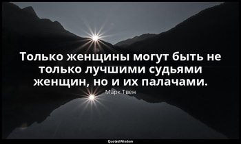 Только женщины могут быть не только лучшими судьями женщин, но и их палачами. — Марк Твен