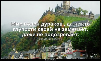 Мир полон дураков , да никто глупости своей не замечает, даже не подозревает. — Бальтасар Грасиан