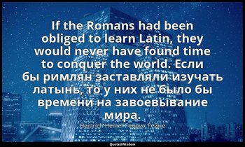 If the Romans had been obliged to learn Latin, they would never have found time  — Heinrich Heine/ Генрих Гейне