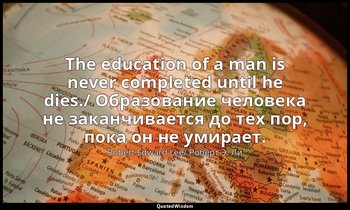 The education of a man is never completed until he dies./ Образование человека н — Robert Edward Lee/ Роберт Э. Ли