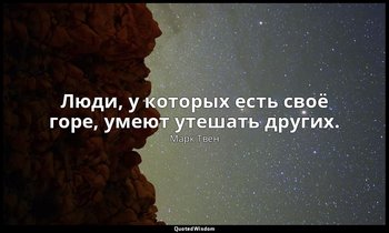 Люди, у которых есть своё горе, умеют утешать других. — Марк Твен