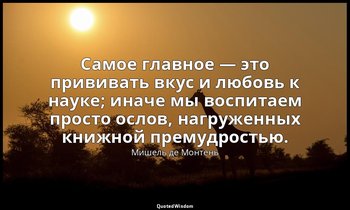 Самое главное — это прививать вкус и любовь к науке; иначе мы воспитаем просто о — Мишель де Монтень