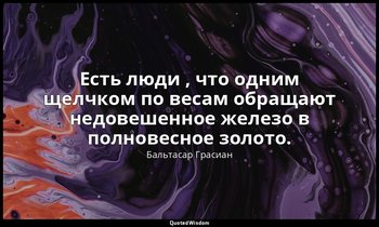 Есть люди , что одним щелчком по весам обращают недовешенное железо в полновесно — Бальтасар Грасиан