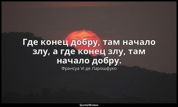 Где конец добру, там начало злу, а где конец злу, там начало добру. — Франсуа VI де Ларошфуко