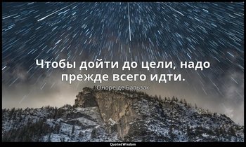 Чтобы дойти до цели, надо прежде всего идти. — Оноре де Бальзак