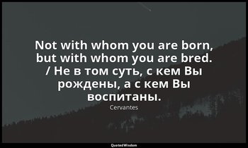 Not with whom you are born, but with whom you are bred. / Не в том суть, с кем В — Cervantes
