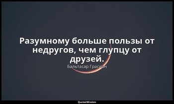 Разумному больше пользы от недругов, чем глупцу от друзей. — Бальтасар Грасиан
