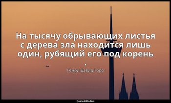 На тысячу обрывающих листья с дерева зла находится лишь один, рубящий его под ко — Генри Дэвид Торо