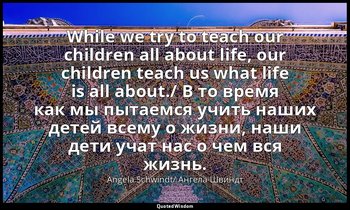 While we try to teach our children all about life, our children teach us what li — Angela Schwindt/ Ангела Швиндт